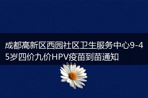 成都高新区西园社区卫生服务中心9-45岁四价九价HPV疫苗到苗通知