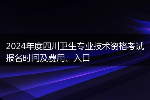 2024年度四川卫生专业技术资格考试报名时间及费用、入口