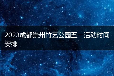 2023成都崇州竹艺公园五一活动时间安排