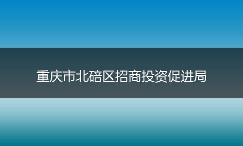 重庆市北碚区招商投资促进局