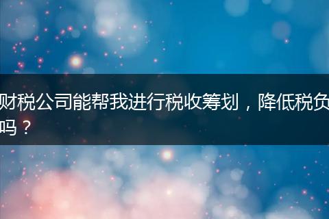 财税公司能帮我进行税收筹划,降低税负吗?