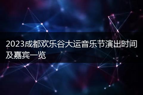 2023成都欢乐谷大运音乐节演出时间及嘉宾一览