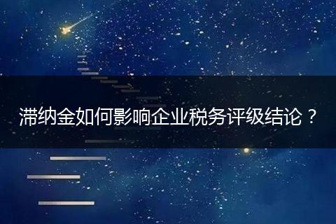 滞纳金如何影响企业税务评级结论?