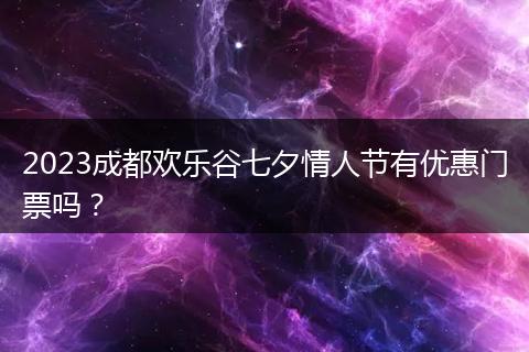 2023成都欢乐谷七夕情人节有优惠门票吗？