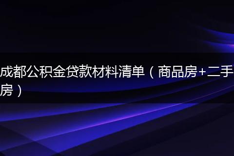 成都公积金贷款材料清单（商品房+二手房）