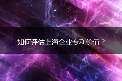 如何评估上海企业专利价值?