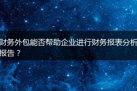 财务外包能否帮助企业进行财务报表分析报告?