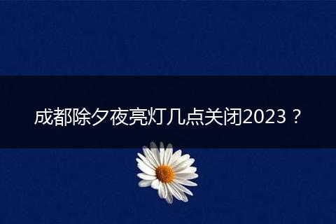 成都除夕夜亮灯几点关闭2023?