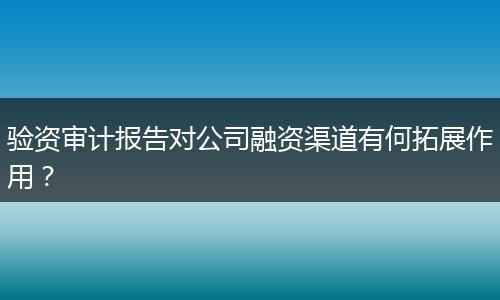 验资审计报告对公司融资渠道有何拓展作用?