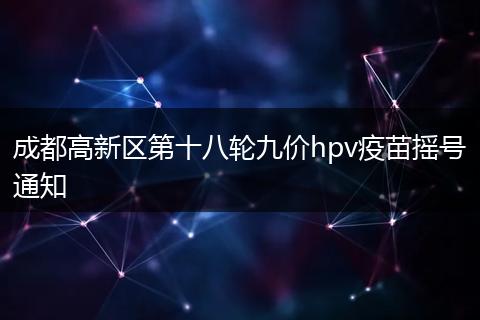 成都高新区第十八轮九价hpv疫苗摇号通知