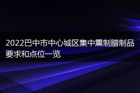 2022巴中市中心城区集中熏制腊制品要求和点位一览