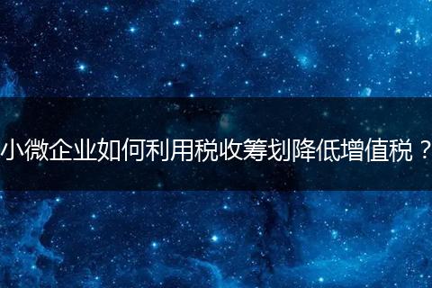 小微企业如何利用税收筹划降低增值税?