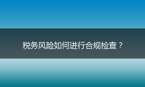 税务风险如何进行合规检查?