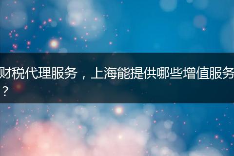 财税代理服务，上海能提供哪些增值服务？