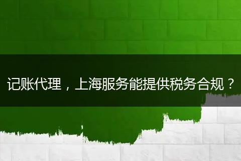 记账代理,上海服务能提供税务合规?
