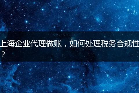 上海企业代理做账,如何处理税务合规性?
