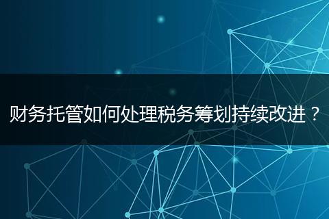 财务托管如何处理税务筹划持续改进？