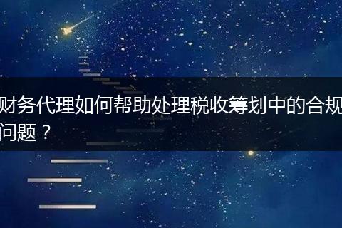 财务代理如何帮助处理税收筹划中的合规问题？