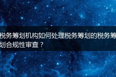 税务筹划机构如何处理税务筹划的税务筹划合规性审查?