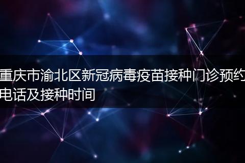 重庆市渝北区新冠病毒疫苗接种门诊预约电话及接种时间