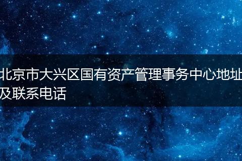 北京市大兴区国有资产管理事务中心地址及联系电话