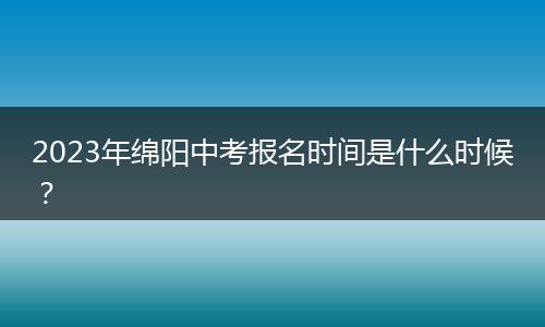 2023年绵阳中考报名时间是什么时候？