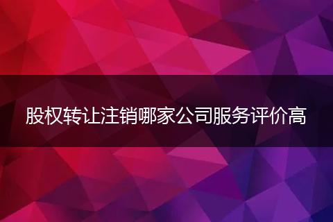 股权转让注销哪家公司服务评价高