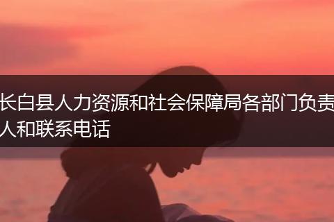 长白县人力资源和社会保障局各部门负责人和联系电话