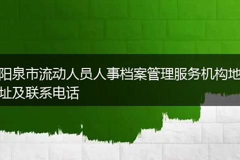 阳泉市流动人员人事档案管理服务机构地址及联系电话