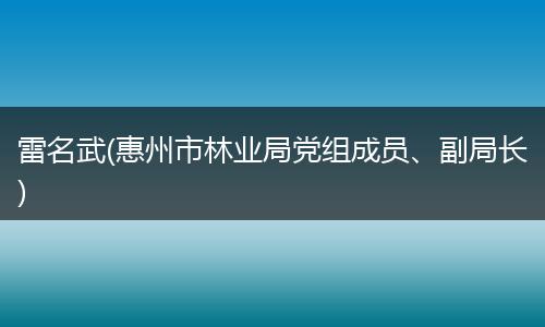 雷名武(惠州市林业局党组成员、副局长)
