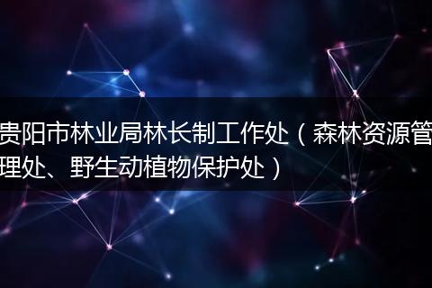 贵阳市林业局林长制工作处（森林资源管理处、野生动植物保护处）