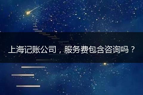 上海记账公司,服务费包含咨询吗?