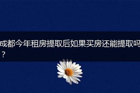 成都今年租房提取后如果买房还能提取吗?
