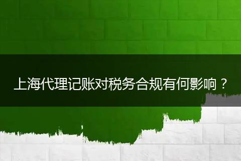 上海代理记账对税务合规有何影响？