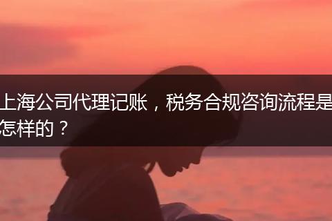 上海公司代理记账，税务合规咨询流程是怎样的？