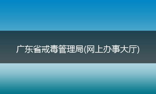 广东省戒毒管理局(网上办事大厅)