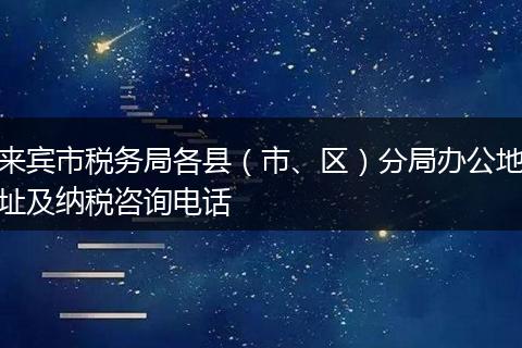 来宾市税务局各县（市、区）分局办公地址及纳税咨询电话