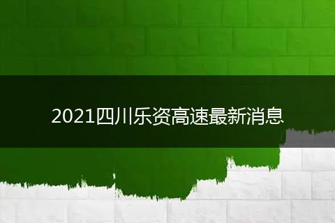 2021四川乐资高速最新消息