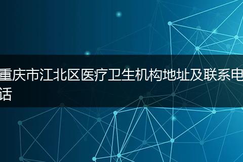 重庆市江北区医疗卫生机构地址及联系电话