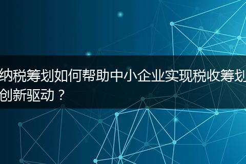 纳税筹划如何帮助中小企业实现税收筹划创新驱动?