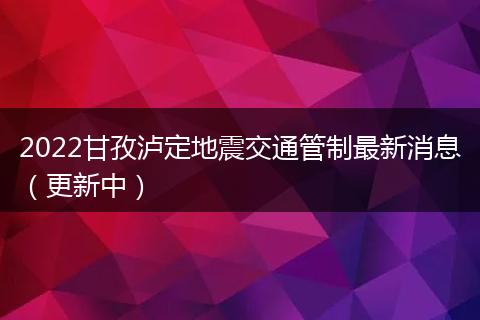 2022甘孜泸定地震交通管制最新消息(更新中)