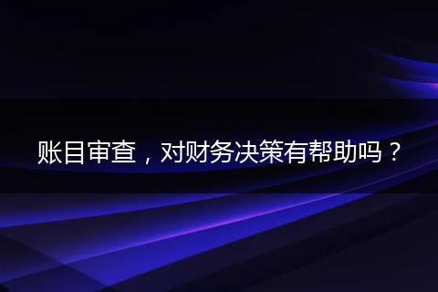 账目审查,对财务决策有帮助吗?