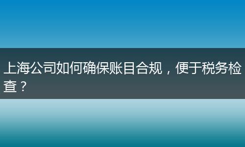 上海公司如何确保账目合规,便于税务检查?