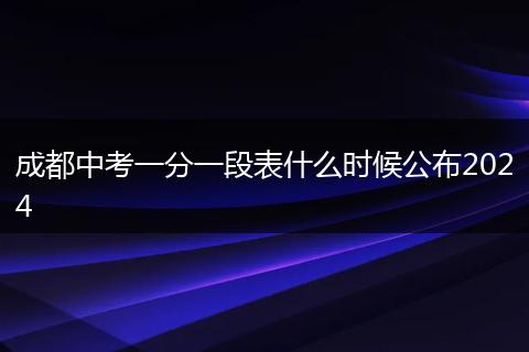 成都中考一分一段表什么时候公布2024