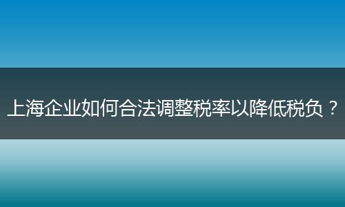 上海企业如何合法调整税率以降低税负？