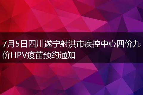 7月5日四川遂宁射洪市疾控中心四价九价HPV疫苗预约通知