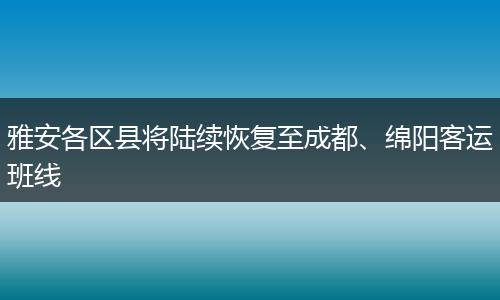 雅安各区县将陆续恢复至成都、绵阳客运班线