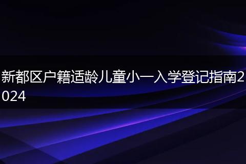 新都区户籍适龄儿童小一入学登记指南2024