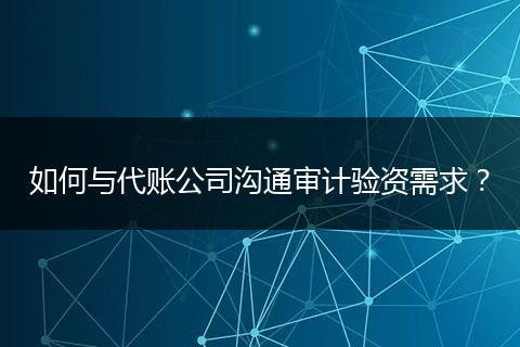 如何与代账公司沟通审计验资需求?