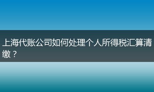 上海代账公司如何处理个人所得税汇算清缴?